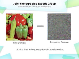 Joint Photographic Experts Group
    Discrete Cosine Transformation




Time Domain                          Frequency Domain


  DCT is a time to frequency domain transformation.
 