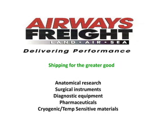 Shipping for the greater good Anatomical research Surgical instruments Diagnostic equipment Pharmaceuticals Cryogenic/Temp Sensitive materials 