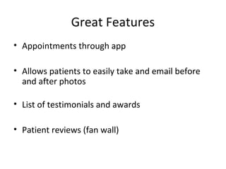 Great Features
• Appointments through app
• Allows patients to easily take and email before
and after photos
• List of testimonials and awards
• Patient reviews (fan wall)
 