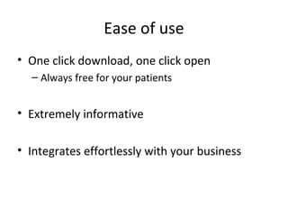 Ease of use
• One click download, one click open
– Always free for your patients
• Extremely informative
• Integrates effortlessly with your business
 