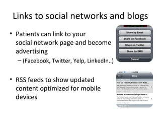 Links to social networks and blogs
• Patients can link to your
social network page and become
advertising
– (Facebook, Twitter, Yelp, LinkedIn..)
• RSS feeds to show updated
content optimized for mobile
devices
 