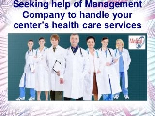 Seeking help of Management
Company to handle your
center’s health care services
 