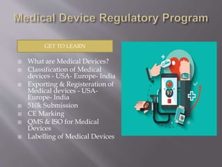  What are Medical Devices?
 Classification of Medical
devices - USA- Europe- India
 Exporting & Registeration of
Medical devices - USA-
Europe- India
 510k Submission
 CE Marking
 QMS & ISO for Medical
Devices
 Labelling of Medical Devices
GET TO LEARN
 