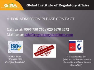  FOR ADMISSION PLEASE CONTACT:
Call us at: 9595 750 750 / 020 4670 4472
Mail us at info@regulatoryinstitute.com
"GIRA is an
ISO 9001:2008
Certified Institute"
"It is Accredited by
Joint Accreditation system
Australia and New Zealand
(JASANZ)"
 
