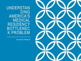 UNDERSTAN
DING
AMERICA'S
MEDICAL
RESIDENCY
BOTTLENEC
K PROBLEM
Residents Medical
 