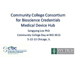 Community College Consortium
for Bioscience Credentials
Medical Device Hub
Sengyong Lee PhD
Community College Day at BIO 2013
5-22-13 Chicago, IL
​
​
​
​
​
 