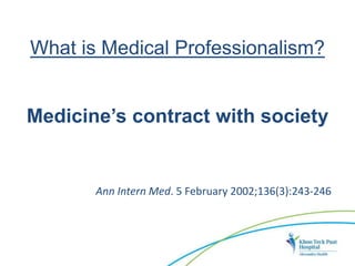 What is Medical Professionalism?
Medicine’s contract with society
Ann Intern Med. 5 February 2002;136(3):243-246
 