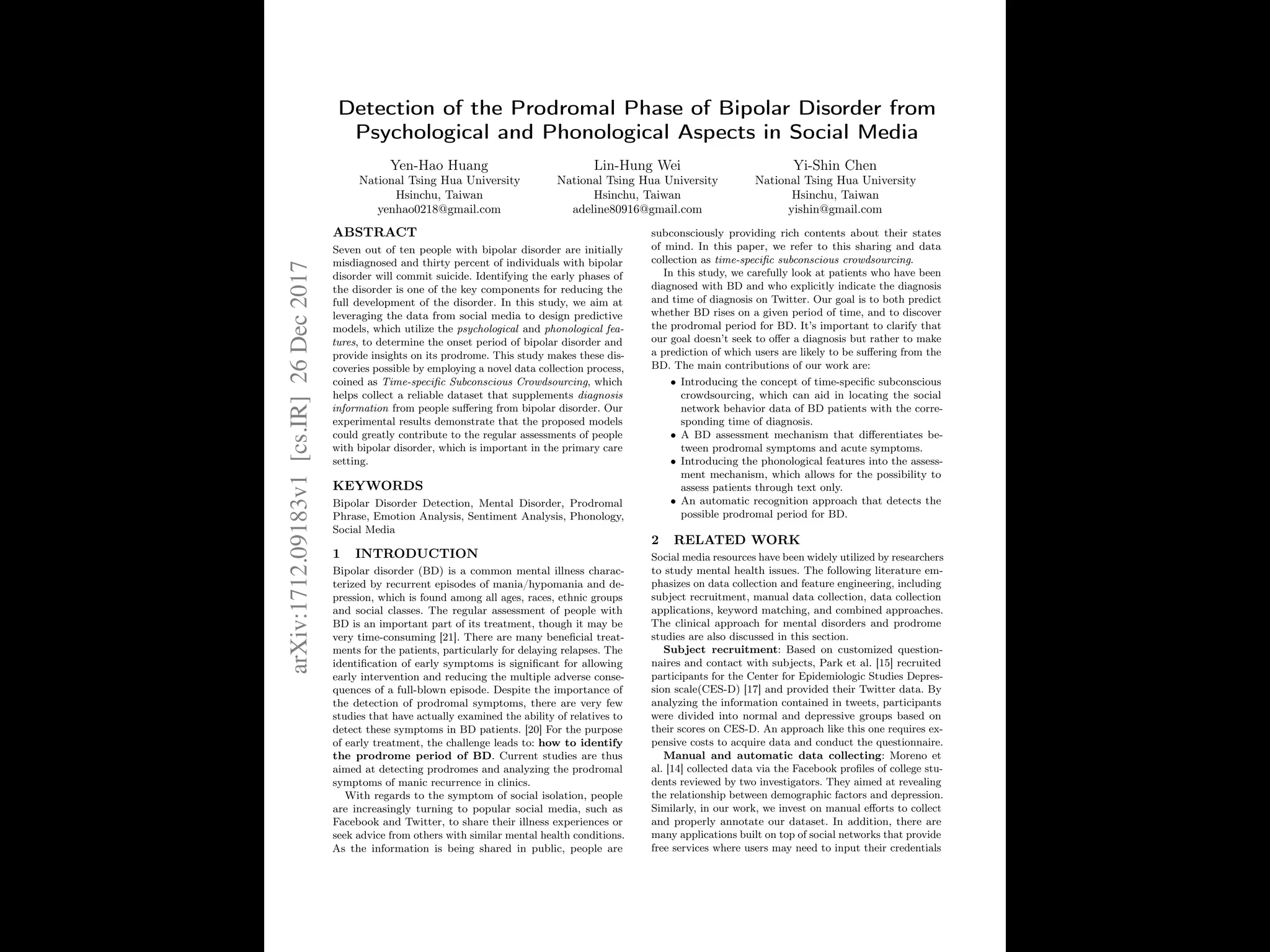 Detection of the Prodromal Phase of Bipolar Disorder from
Psychological and Phonological Aspects in Social Media
Yen-Hao Huang
National Tsing Hua University
Hsinchu, Taiwan
yenhao0218@gmail.com
Lin-Hung Wei
National Tsing Hua University
Hsinchu, Taiwan
adeline80916@gmail.com
Yi-Shin Chen
National Tsing Hua University
Hsinchu, Taiwan
yishin@gmail.com
ABSTRACT
Seven out of ten people with bipolar disorder are initially
misdiagnosed and thirty percent of individuals with bipolar
disorder will commit suicide. Identifying the early phases of
the disorder is one of the key components for reducing the
full development of the disorder. In this study, we aim at
leveraging the data from social media to design predictive
models, which utilize the psychological and phonological fea-
tures, to determine the onset period of bipolar disorder and
provide insights on its prodrome. This study makes these dis-
coveries possible by employing a novel data collection process,
coined as Time-speciﬁc Subconscious Crowdsourcing, which
helps collect a reliable dataset that supplements diagnosis
information from people suﬀering from bipolar disorder. Our
experimental results demonstrate that the proposed models
could greatly contribute to the regular assessments of people
with bipolar disorder, which is important in the primary care
setting.
KEYWORDS
Bipolar Disorder Detection, Mental Disorder, Prodromal
Phrase, Emotion Analysis, Sentiment Analysis, Phonology,
Social Media
1 INTRODUCTION
Bipolar disorder (BD) is a common mental illness charac-
terized by recurrent episodes of mania/hypomania and de-
pression, which is found among all ages, races, ethnic groups
and social classes. The regular assessment of people with
BD is an important part of its treatment, though it may be
very time-consuming [21]. There are many beneﬁcial treat-
ments for the patients, particularly for delaying relapses. The
identiﬁcation of early symptoms is signiﬁcant for allowing
early intervention and reducing the multiple adverse conse-
quences of a full-blown episode. Despite the importance of
the detection of prodromal symptoms, there are very few
studies that have actually examined the ability of relatives to
detect these symptoms in BD patients. [20] For the purpose
of early treatment, the challenge leads to: how to identify
the prodrome period of BD. Current studies are thus
aimed at detecting prodromes and analyzing the prodromal
symptoms of manic recurrence in clinics.
With regards to the symptom of social isolation, people
are increasingly turning to popular social media, such as
Facebook and Twitter, to share their illness experiences or
seek advice from others with similar mental health conditions.
As the information is being shared in public, people are
subconsciously providing rich contents about their states
of mind. In this paper, we refer to this sharing and data
collection as time-speciﬁc subconscious crowdsourcing.
In this study, we carefully look at patients who have been
diagnosed with BD and who explicitly indicate the diagnosis
and time of diagnosis on Twitter. Our goal is to both predict
whether BD rises on a given period of time, and to discover
the prodromal period for BD. It’s important to clarify that
our goal doesn’t seek to oﬀer a diagnosis but rather to make
a prediction of which users are likely to be suﬀering from the
BD. The main contributions of our work are:
• Introducing the concept of time-speciﬁc subconscious
crowdsourcing, which can aid in locating the social
network behavior data of BD patients with the corre-
sponding time of diagnosis.
• A BD assessment mechanism that diﬀerentiates be-
tween prodromal symptoms and acute symptoms.
• Introducing the phonological features into the assess-
ment mechanism, which allows for the possibility to
assess patients through text only.
• An automatic recognition approach that detects the
possible prodromal period for BD.
2 RELATED WORK
Social media resources have been widely utilized by researchers
to study mental health issues. The following literature em-
phasizes on data collection and feature engineering, including
subject recruitment, manual data collection, data collection
applications, keyword matching, and combined approaches.
The clinical approach for mental disorders and prodrome
studies are also discussed in this section.
Subject recruitment: Based on customized question-
naires and contact with subjects, Park et al. [15] recruited
participants for the Center for Epidemiologic Studies Depres-
sion scale(CES-D) [17] and provided their Twitter data. By
analyzing the information contained in tweets, participants
were divided into normal and depressive groups based on
their scores on CES-D. An approach like this one requires ex-
pensive costs to acquire data and conduct the questionnaire.
Manual and automatic data collecting: Moreno et
al. [14] collected data via the Facebook proﬁles of college stu-
dents reviewed by two investigators. They aimed at revealing
the relationship between demographic factors and depression.
Similarly, in our work, we invest on manual eﬀorts to collect
and properly annotate our dataset. In addition, there are
many applications built on top of social networks that provide
free services where users may need to input their credentials
arXiv:1712.09183v1[cs.IR]26Dec2017
 