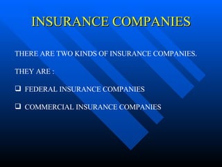 INSURANCE COMPANIES THERE ARE TWO KINDS OF INSURANCE COMPANIES. THEY ARE : FEDERAL INSURANCE COMPANIES COMMERCIAL INSURANCE COMPANIES