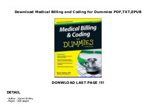Download Medical Billing and Coding for Dummies PDF,TXT,EPUB
DONWLOAD LAST PAGE !!!!
DETAIL
Download now : https://kpf.realfiedbook.com/?book=1118982541 by Karen Smiley PDF Medical Billing and Coding for Dummies Unlimited Your complete guide to a career in medical billing and coding, updated with the latest changes in the ICD-10 and PPS This fully updated second edition of Medical Billing & Coding For Dummies provides readers with a complete overview of what to expect and how to succeed in a career in medical billing and coding. With healthcare providers moving more rapidly to electronic record systems, data accuracy and efficient data processing is more important than ever. Medical Billing & Coding For Dummies gives you everything you need to know to get started in medical billing and coding.This updated resource includes details on the most current industry changes in ICD-10 (10th revision of the International Statistical Classification of Diseases and Related Health Problems) and PPS (Prospective Payment Systems), expanded coverage on the differences between EHRs and MHRs, the latest certification requirements and standard industry practices, and updated tips and advice for dealing with government agencies and insurance companies.Prepare for a successful career in medical billing and coding Get the latest updates on changes in the ICD-10 and PPS Understand how the industry is changing and learn how to stay ahead of the curve Learn about flexible employment options in this rapidly growing industry Medical Billing & Coding For Dummies, 2nd Edition provides aspiring professionals with detailed information and advice on what to expect in a billing and coding career, ways to find a training program, certification options, and ways to stay competitive in the field.
Author : Karen Smiley
●
Pages : 368 pages
●
 