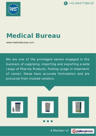 +91-8447739418
A Member of
Medical Bureau
www.medicalbureau.co.in
We are one of the privileged names engaged in the
business of supplying, importing and exporting a wide
range of Pharma Products. Finding usage in treatment
of cancer, these have accurate formulation and are
procured from trusted vendors.
 