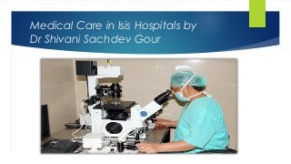 Medical Care in Isis Hospitals by
Dr Shivani Sachdev Gour
 