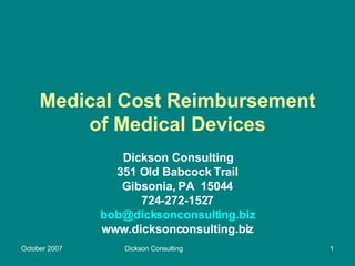 Medical Cost Reimbursement of Medical Devices Dickson Consulting 351 Old Babcock Trail Gibsonia, PA  15044 724-272-1527 [email_address] www.dicksonconsulting.biz 