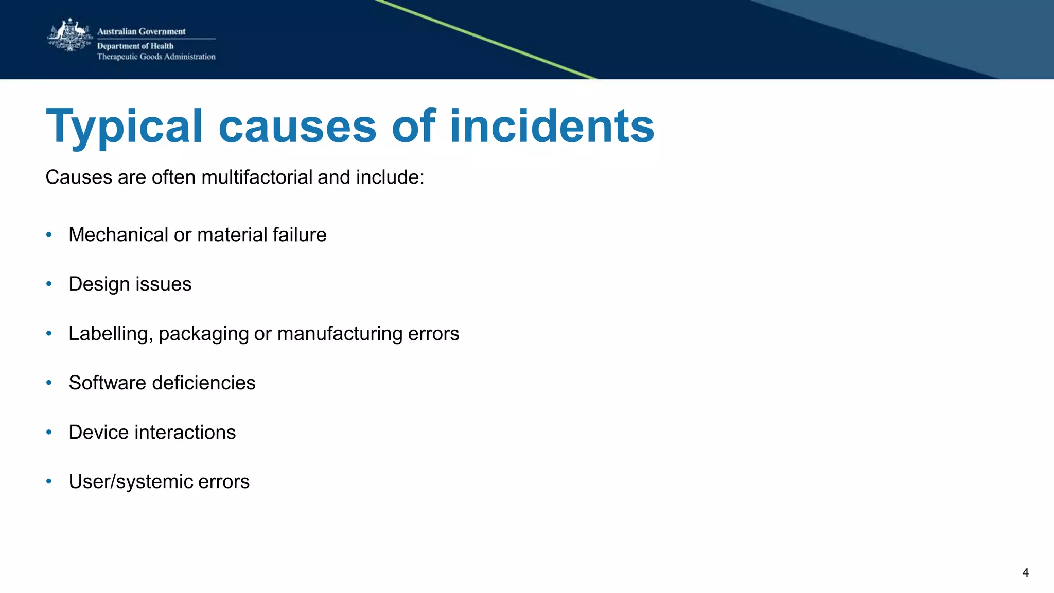Typical causes of incidents
Causes are often multifactorial and include:
• Mechanical or material failure
• Design issues
• Labelling, packaging or manufacturing errors
• Software deficiencies
• Device interactions
• User/systemic errors
4
 
