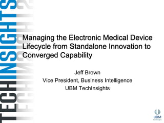 Managing the Electronic Medical Device
Lifecycle from Standalone Innovation to
Converged Capability

                  Jeff Brown
      Vice President, Business Intelligence
               UBM TechInsights
 