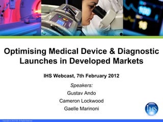 Optimising Medical Device & Diagnostic
     Launches in Developed Markets
                                             IHS Webcast, 7th February 2012
                                                       Speakers:
                                                      Gustav Ando
                                                   Cameron Lockwood
                                                     Gaelle Marinoni

Copyright © 2012 IHS. All Rights Reserved.
 