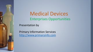 Medical Devices
Enterprises Opportunities
Presentation by
Primary Information Services
http://www.primaryinfo.com
 