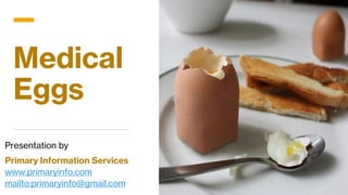 Medical
Eggs
Presentation by
Primary Information Services
www.primaryinfo.com
mailto:primaryinfo@gmail.com
 