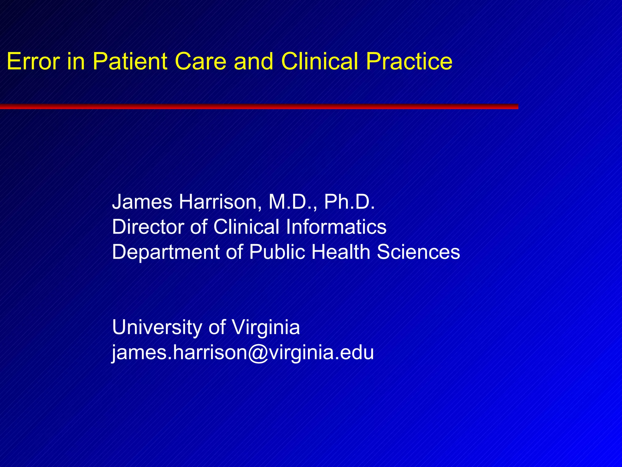 Error in Patient Care and Clinical Practice James Harrison, M.D., Ph.D. Director of Clinical Informatics Department of Public Health Sciences University of Virginia [email_address] 