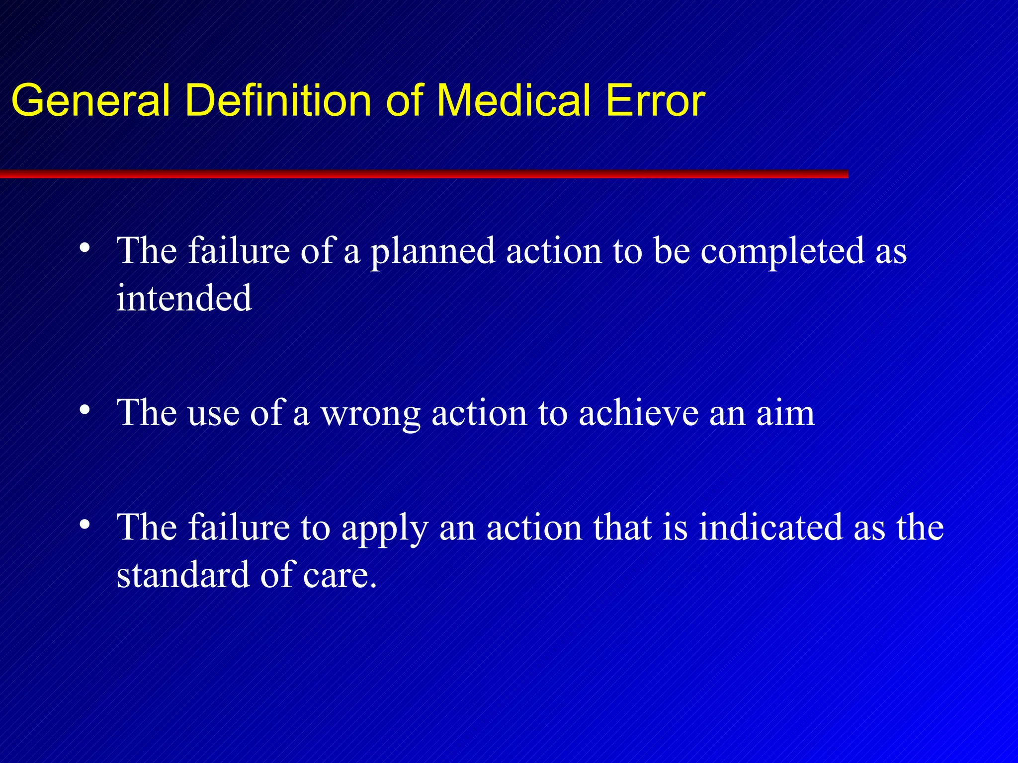 General Definition of Medical Error The failure of a planned action to be completed as intended The use of a wrong action to achieve an aim The failure to apply an action that is indicated as the standard of care. 