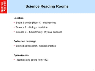 Science Reading Rooms Location  Social Science (Floor 1) - engineering  Science 2  - biology, medicine  Science 3 -  biochemistry, physical sciences Collection coverage Biomedical research, medical practice  Open Access Journals and books from 1997   