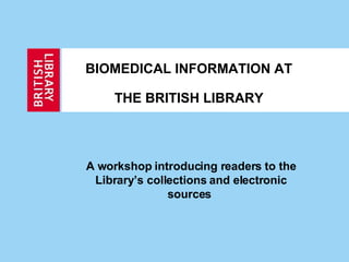 BIOMEDICAL INFORMATION AT   THE BRITISH LIBRARY A workshop introducing readers to the Library’s collections and electronic sources  
