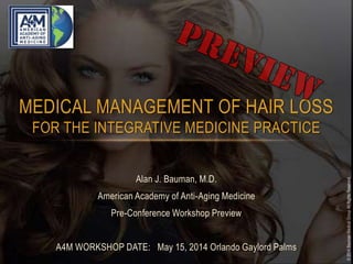©2014BaumanMedicalGroupAllRightsReserved.
MEDICAL MANAGEMENT OF HAIR LOSS
FOR THE INTEGRATIVE MEDICINE PRACTICE
Alan J. Bauman, M.D.
American Academy of Anti-Aging Medicine
Pre-Conference Workshop Preview
A4M WORKSHOP DATE: May 15, 2014 Orlando Gaylord Palms
 