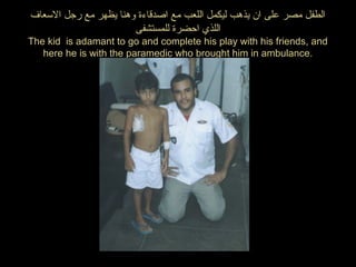 ‫العسعاف‬ ‫رجل‬ ‫مع‬ ‫يظهر‬ ‫وهنا‬ ‫اصدقاءة‬ ‫مع‬ ‫اللعب‬ ‫ليكمل‬ ‫يذهب‬ ‫ان‬ ‫على‬ ‫مصر‬ ‫الطفل‬
‫للمستشفى‬ ‫احضرة‬ ‫اللذي‬
The kid is adamant to go and complete his play with his friends, and
here he is with the paramedic who brought him in ambulance.
 