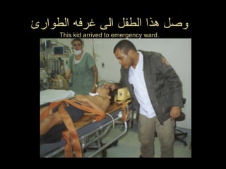 ‫الطوارئ‬ ‫غرفه‬ ‫الى‬ ‫الطفل‬ ‫هذا‬ ‫وصل‬
This kid arrived to emergency ward.
 