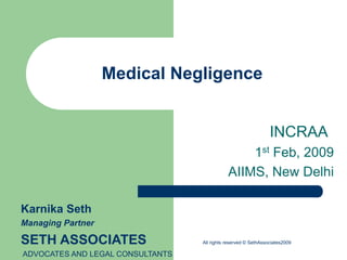 Medical Negligence
INCRAA
1st Feb, 2009
AIIMS, New Delhi
Karnika Seth
Managing Partner
SETH ASSOCIATES All rights reserved © SethAssociates2009
ADVOCATES AND LEGAL CONSULTANTS
 