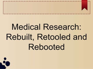 Medical Research:
Rebuilt, Retooled and
Rebooted
 