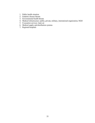 33
1. Public health situation
2. Endemic disease threats
3. Environmental health threats
4. Medical infrastructure: public, private, military, international organization, NGO
5. Evacuation services: land, air
6. Medical supply and distribution systems
7. Regional hospitals
 