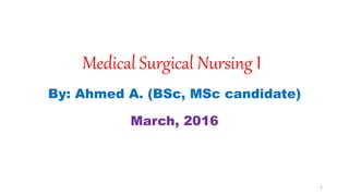 Medical Surgical Nursing I
By: Ahmed A. (BSc, MSc candidate)
March, 2016
1
 
