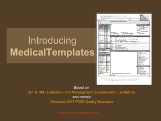 Introducing MedicalTemplates Based on  HCFA 1997 Evaluation and Management Documentation Guidelines   and contain Medicare 2007 PQRI Quality Measures A product of www.e-medtools.com 