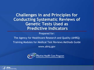 Challenges in and Principles for
Conducting Systematic Reviews of
Genetic Tests Used as
Predictive Indicators
Prepared for:
The Agency for Healthcare Research and Quality (AHRQ)
Training Modules for Medical Test Reviews Methods Guide
www.ahrq.gov
 