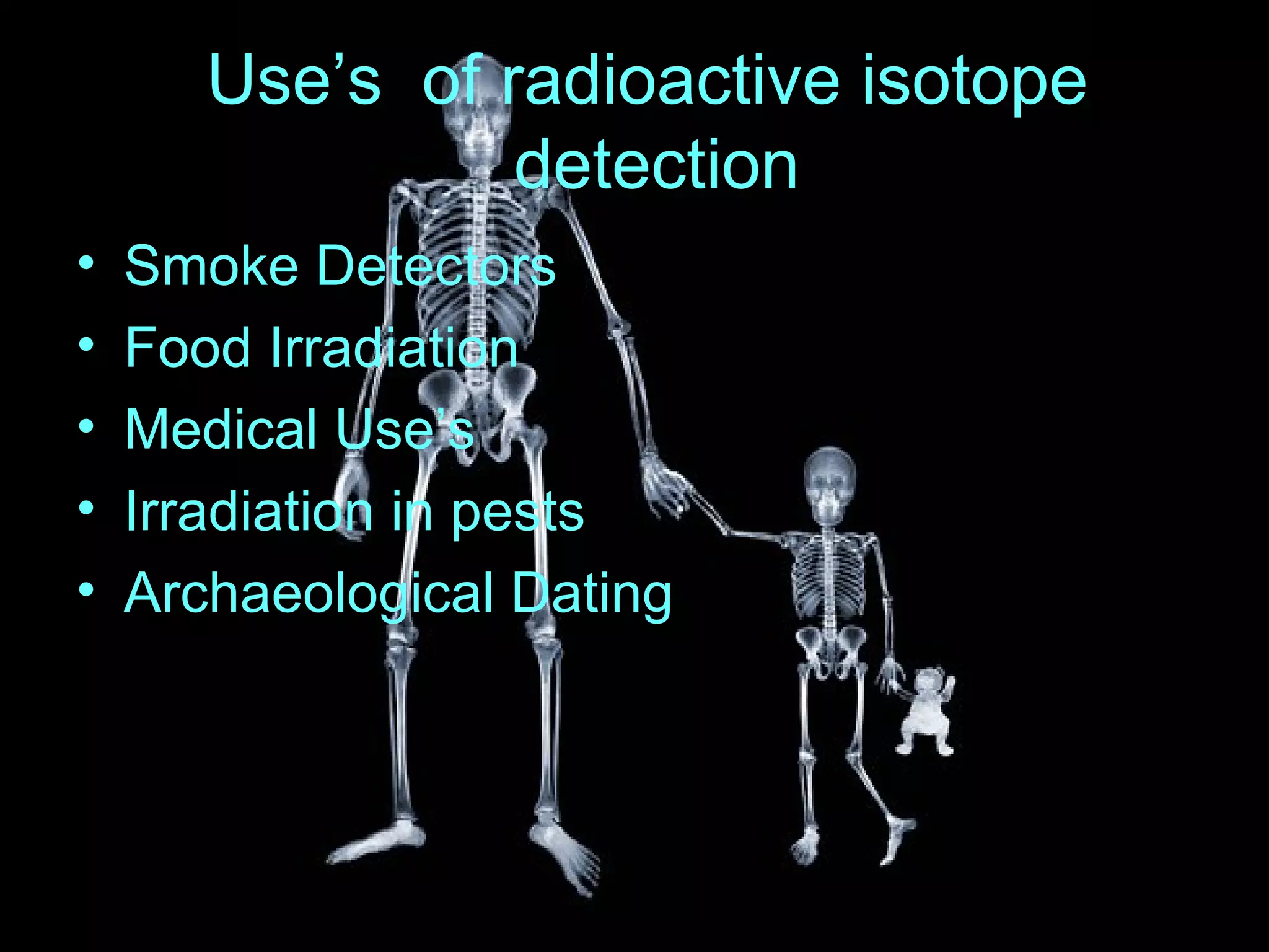 Use’s of radioactive isotope detection Smoke Detectors Food Irradiation Medical Use’s Irradiation in pests Archaeological Dating