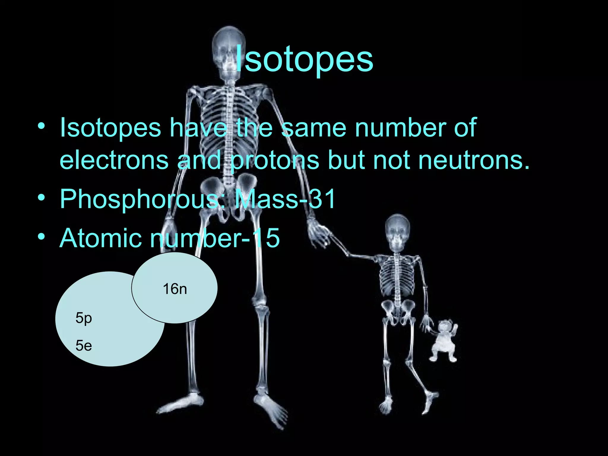 Isotopes Isotopes have the same number of electrons and protons but not neutrons. Phosphorous: Mass-31 Atomic number-15 16n 5p 5e