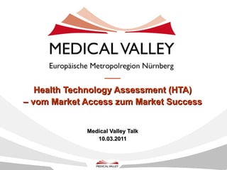 Health Technology Assessment (HTA) – vom Market Access zum Market Success   Medical Valley Talk 10.03.2011 