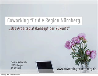 Coworking für die Region Nürnberg
          „Das Arbeitsplatzkonzept der Zukunft“




             Medical Valley Talk
             IZMP Erlangen
             10.02.2011                www.coworking-nuernberg.de
Freitag, 11. Februar 2011
 