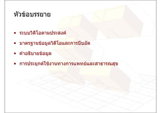 หัวขอบรรยาย

• ระบบวิดีโอตามประสงค

• มาตรฐานขอมูลวิดโอและการบีบอัด
                  ี

• คําอธิบายขอมูล

• การประยุกตใชงานทางการแพทยและสาธารณสุข
 