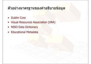 ตัวอยางมาตรฐานของคําอธิบายขอมูล

• Dublin Core
• Visual Resources Association (VRA)
• NISO Data Dictionary
• Educational Metadata
 