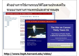 ตัวอยางการใชงานระบบวิดีโอตามประสงคใน
  ระบบงานทางการแพทยและสาธารณสุข




http://www.hsph.harvard.edu/video/
 
