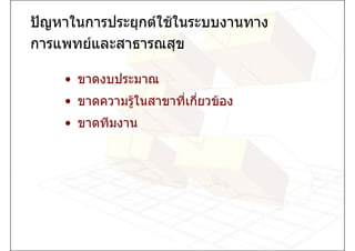 ปญหาในการประยุกตใชในระบบงานทาง
การแพทยและสาธารณสุข

    • ขาดงบประมาณ
    • ขาดความรูในสาขาที่เกี่ยวของ
    • ขาดทีมงาน
 