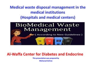 Medical waste disposal management in the
medical institutions
(Hospitals and medical centers)
Al-Waffa Center for Diabetes and Endocrine
This presentation was prepared by
Mohanad Sehree
 