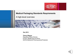 Medical Packaging Standards Requirements
A high-level overview




       Dec 2012

       Thierry Wagner
       Regulatory Affairs Director
       Europe, Middle East and Africa
       DuPont Medical & Pharmaceutical Protection
 