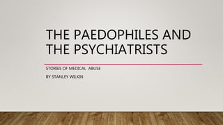 THE PAEDOPHILES AND
THE PSYCHIATRISTS
STORIES OF MEDICAL ABUSE
BY STANLEY WILKIN
 
