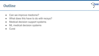 Outline
● Can we improve medicine?
● What does this have to do with recsys?
● Medical decision support systems
● ML medica...