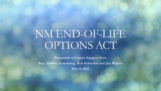 NM END-OF-LIFE
OPTIONS ACT
Presented to Cancer Support Now
Rep. Debbie Armstrong, Rob Schwartz and Jan Wilson
May 8, 2021
 