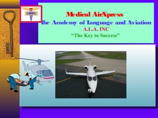 Medical AirXpress
The Academy of Language and Aviation
A.L.A. INC
“The Key to Success”
Medical AirXpress
The Academy of Language and Aviation
A.L.A. INC
“The Key to Success”
 