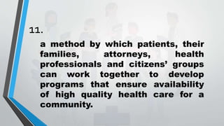 11.
a method by which patients, their
families, attorneys, health
professionals and citizens’ groups
can work together to develop
programs that ensure availability
of high quality health care for a
community.
 